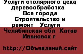 Услуги столярного цеха (деревообработка) - Все города Строительство и ремонт » Услуги   . Челябинская обл.,Катав-Ивановск г.